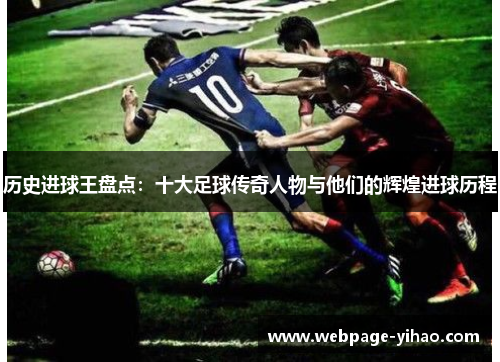 历史进球王盘点：十大足球传奇人物与他们的辉煌进球历程