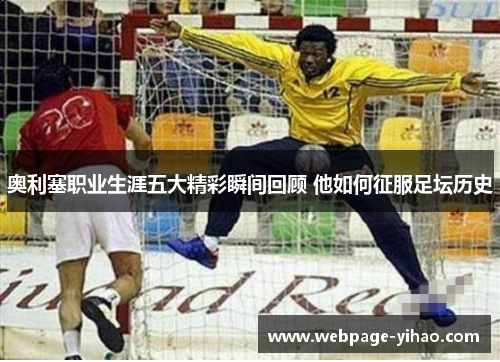奥利塞职业生涯五大精彩瞬间回顾 他如何征服足坛历史