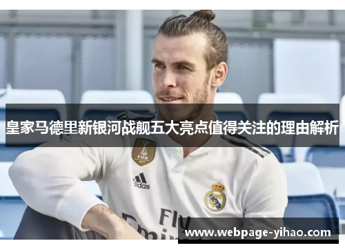 皇家马德里新银河战舰五大亮点值得关注的理由解析