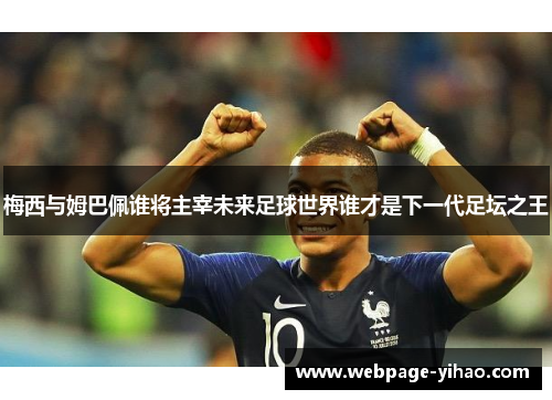 梅西与姆巴佩谁将主宰未来足球世界谁才是下一代足坛之王