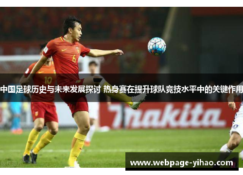 中国足球历史与未来发展探讨 热身赛在提升球队竞技水平中的关键作用