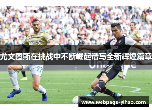 尤文图斯在挑战中不断崛起谱写全新辉煌篇章