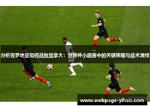 分析克罗地亚如何战胜加拿大：世界杯小组赛中的关键策略与战术演绎