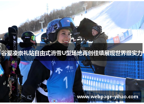 谷爱凌崇礼站自由式滑雪U型场地再创佳绩展现世界级实力
