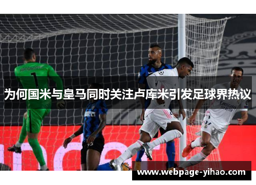 为何国米与皇马同时关注卢库米引发足球界热议
