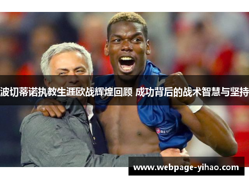 波切蒂诺执教生涯欧战辉煌回顾 成功背后的战术智慧与坚持