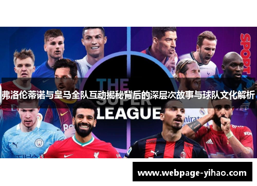 弗洛伦蒂诺与皇马全队互动揭秘背后的深层次故事与球队文化解析