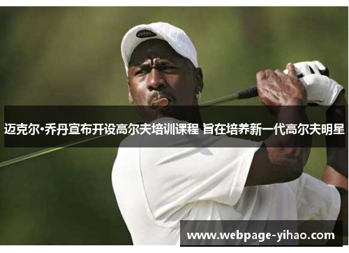 迈克尔·乔丹宣布开设高尔夫培训课程 旨在培养新一代高尔夫明星