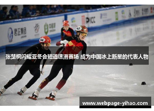张楚桐闪耀亚冬会短道速滑赛场 成为中国冰上新星的代表人物