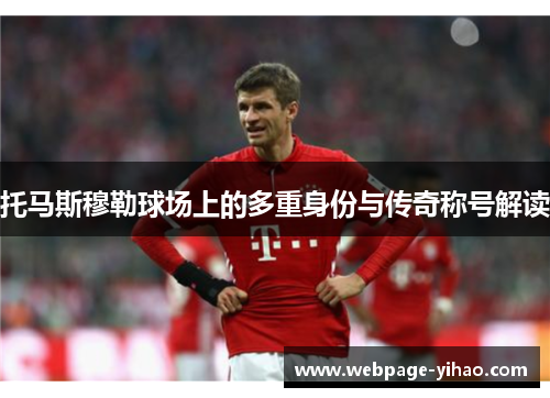 托马斯穆勒球场上的多重身份与传奇称号解读