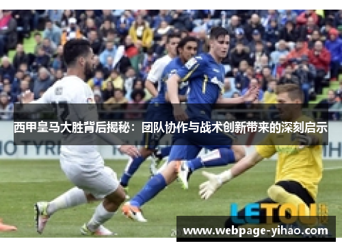 西甲皇马大胜背后揭秘:团队协作与战术创新带来的深刻启示 西甲皇马大胜背后揭秘:团队协作与战术创新带来的深刻启示