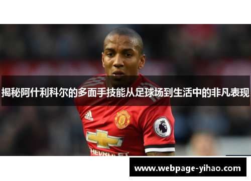 揭秘阿什利科尔的多面手技能从足球场到生活中的非凡表现 揭秘阿什利科尔的多面手技能从足球场到生活中的非凡表现