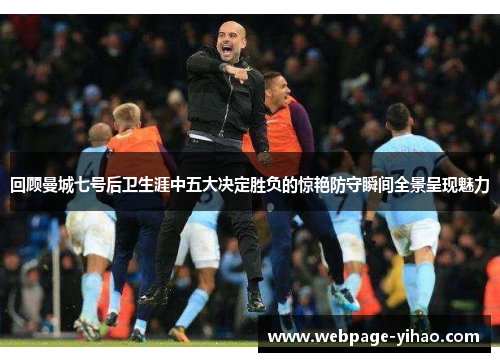 回顾曼城七号后卫生涯中五大决定胜负的惊艳防守瞬间全景呈现魅力