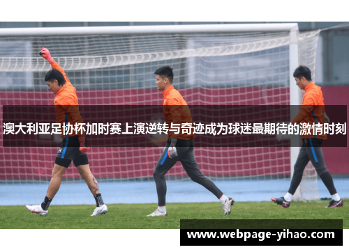 澳大利亚足协杯加时赛上演逆转与奇迹成为球迷最期待的激情时刻 澳大利亚足协杯加时赛上演逆转与奇迹成为球迷最期待的激情时刻
