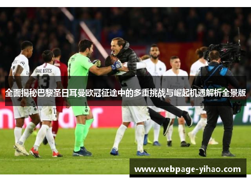 全面揭秘巴黎圣日耳曼欧冠征途中的多重挑战与崛起机遇解析全景版