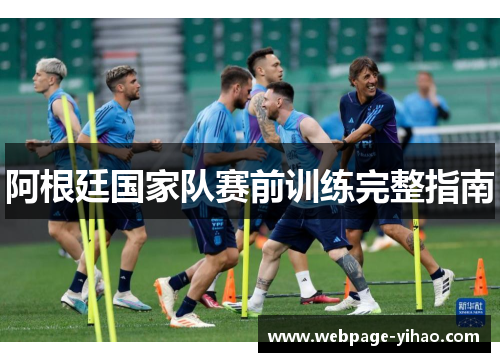 阿根廷国家队赛前训练完整指南 阿根廷国家队赛前训练完整指南