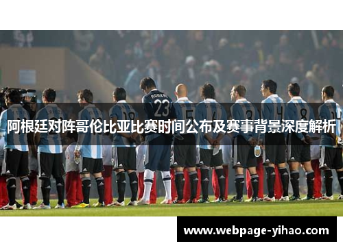 阿根廷对阵哥伦比亚比赛时间公布及赛事背景深度解析 阿根廷对阵哥伦比亚比赛时间公布及赛事背景深度解析