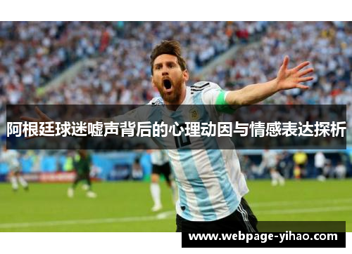 阿根廷球迷嘘声背后的心理动因与情感表达探析 阿根廷球迷嘘声背后的心理动因与情感表达探析