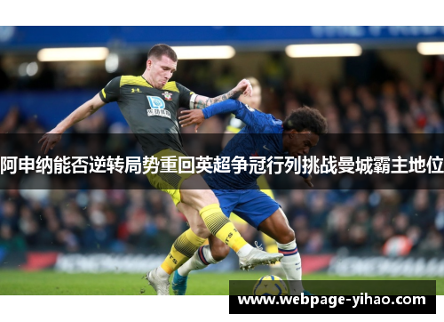 阿申纳能否逆转局势重回英超争冠行列挑战曼城霸主地位 阿申纳能否逆转局势重回英超争冠行列挑战曼城霸主地位