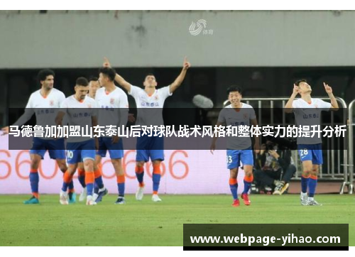 马德鲁加加盟山东泰山后对球队战术风格和整体实力的提升分析