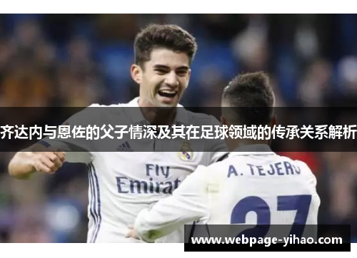 齐达内与恩佐的父子情深及其在足球领域的传承关系解析 齐达内与恩佐的父子情深及其在足球领域的传承关系解析