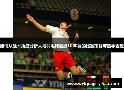 如何从战术角度分析大马羽毛球超级1000赛的比赛策略与选手表现 如何从战术角度分析大马羽毛球超级1000赛的比赛策略与选手表现