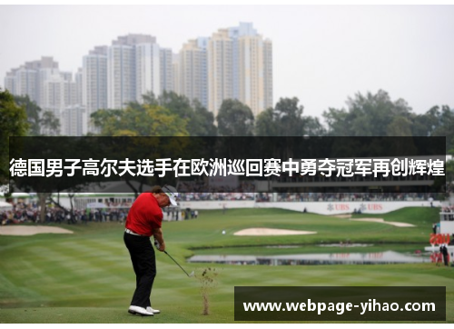 德国男子高尔夫选手在欧洲巡回赛中勇夺冠军再创辉煌 德国男子高尔夫选手在欧洲巡回赛中勇夺冠军再创辉煌