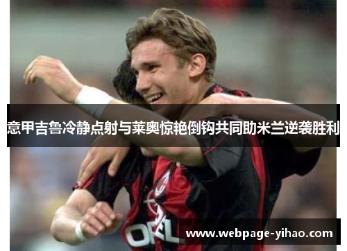 意甲吉鲁冷静点射与莱奥惊艳倒钩共同助米兰逆袭胜利 意甲吉鲁冷静点射与莱奥惊艳倒钩共同助米兰逆袭胜利